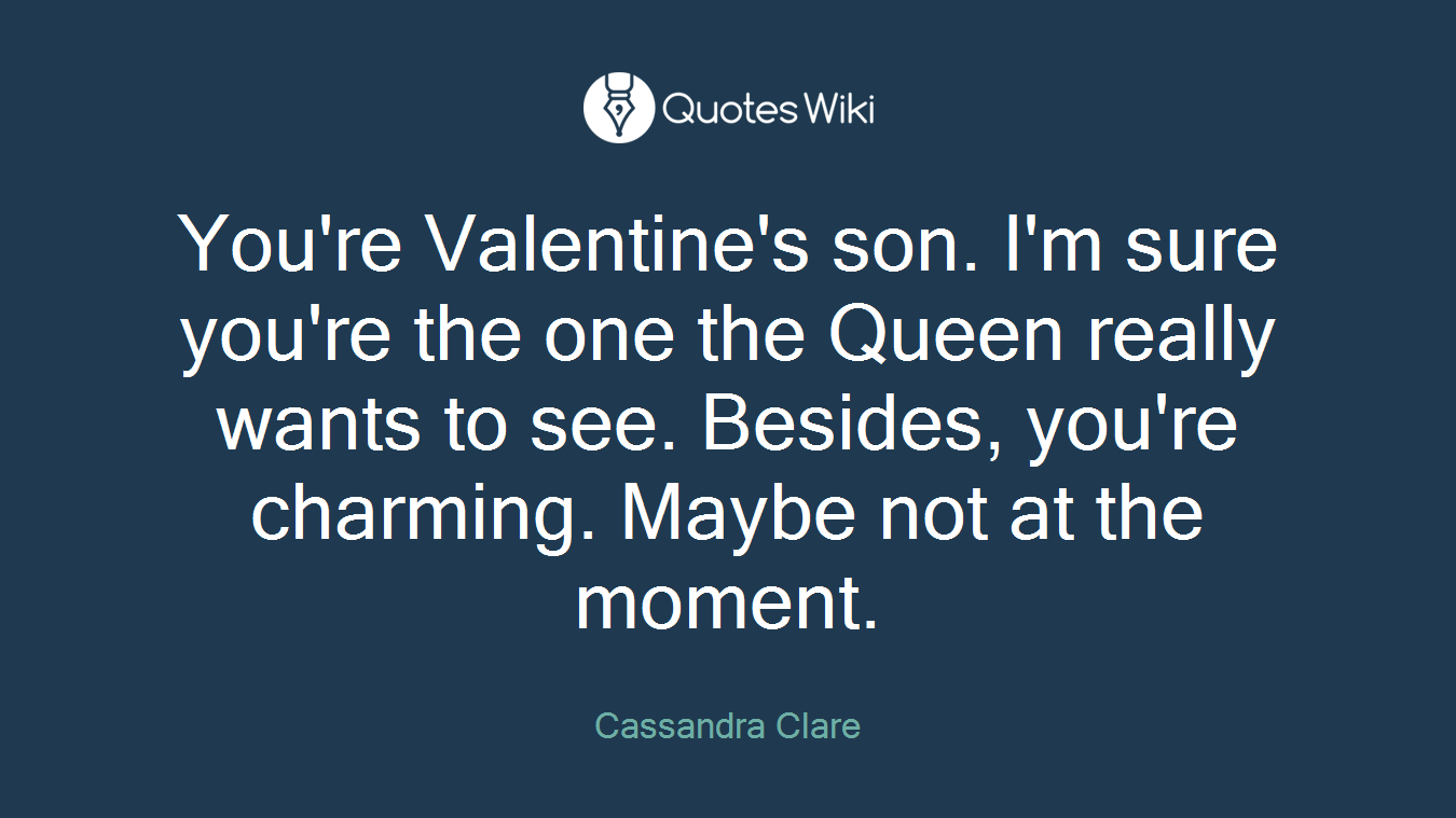 You're Valentine's son. I'm sure you're the one the Queen really wants to see. Besides, you're charming. Maybe not at the moment.