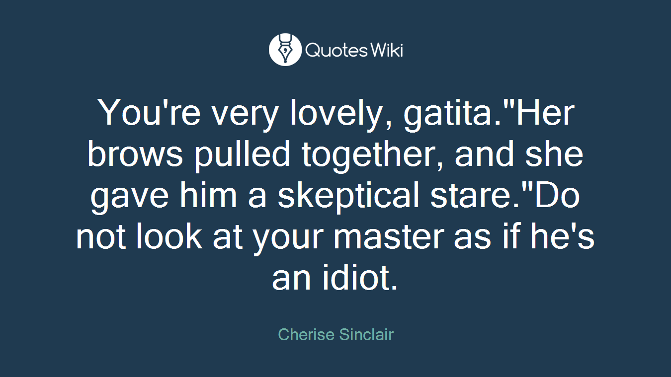 You're very lovely, gatita."Her brows pulled together, and she gave him a skeptical stare."Do not look at your master as if he's an idiot.