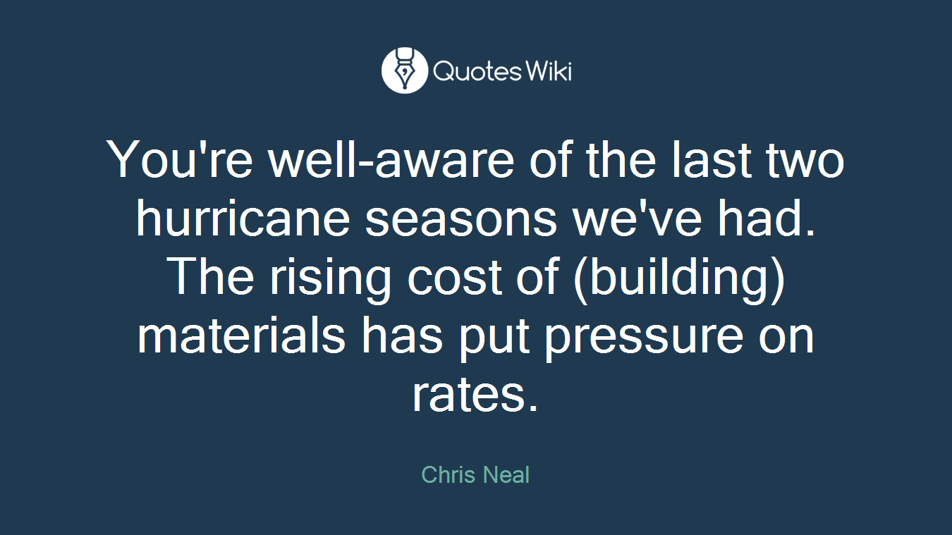 You're well-aware of the last two hurricane seasons we've had. The rising cost of (building) materials has put pressure on rates.