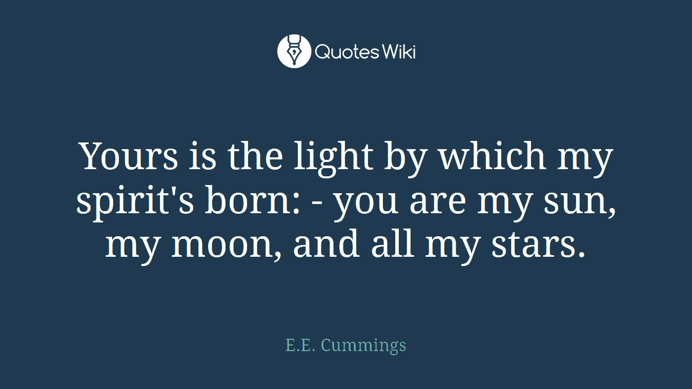 Yours is the light by which my spirit's born: - you are my sun, my moon, and all my stars.