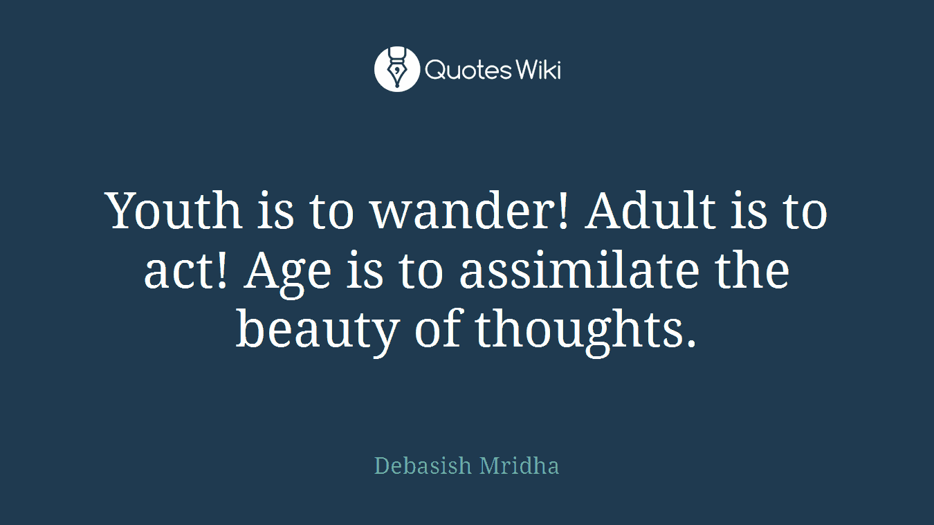 Youth is to wander! Adult is to act! Age is to assimilate the beauty of thoughts.