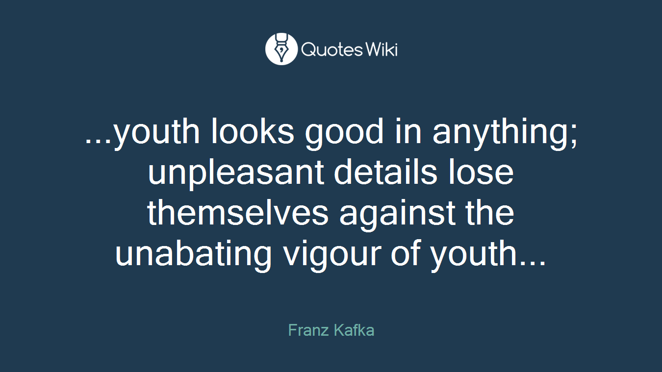 ...youth looks good in anything; unpleasant details lose themselves against the unabating vigour of youth...