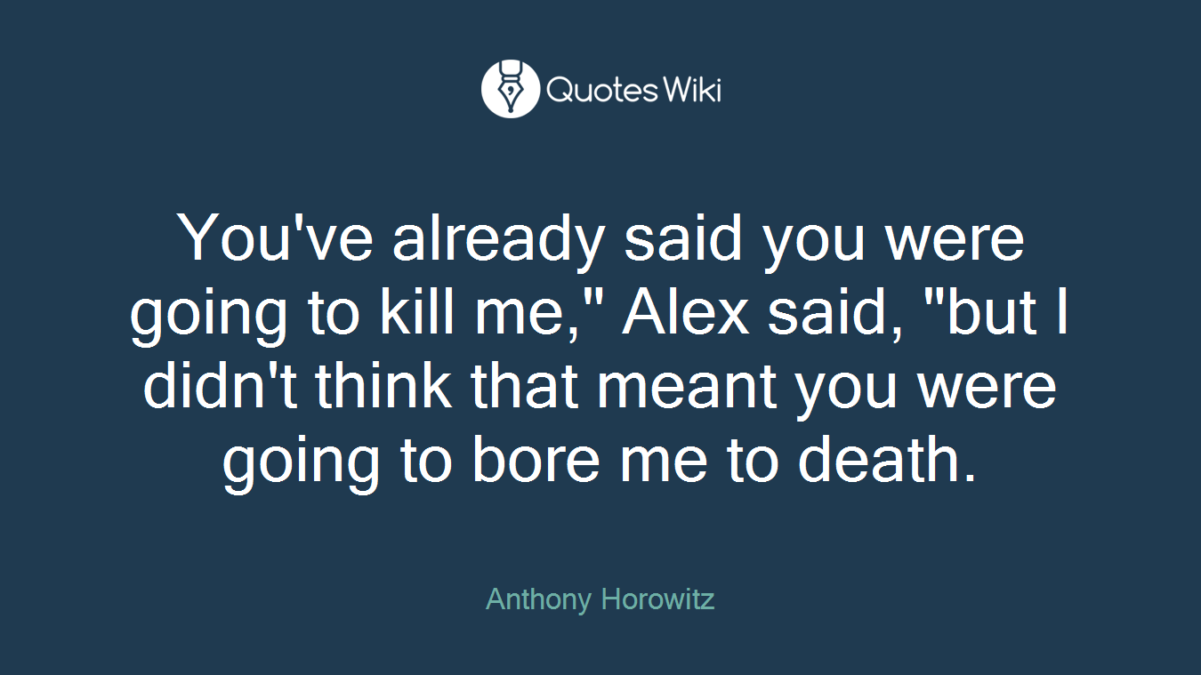 You've already said you were going to kill me," Alex said, "but I didn't think that meant you were going to bore me to death.