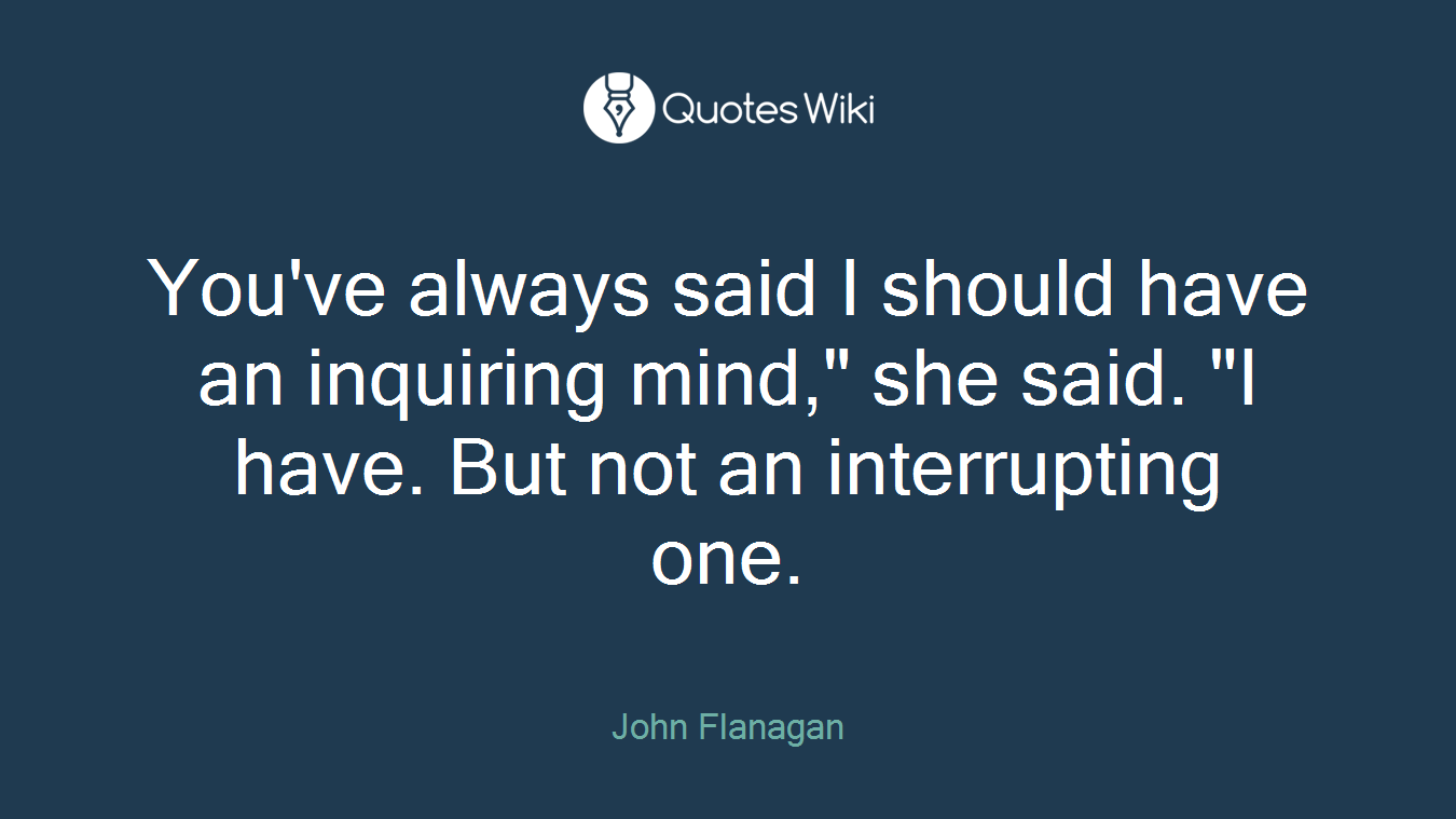 You've always said I should have an inquiring mind," she said. "I have. But not an interrupting one.