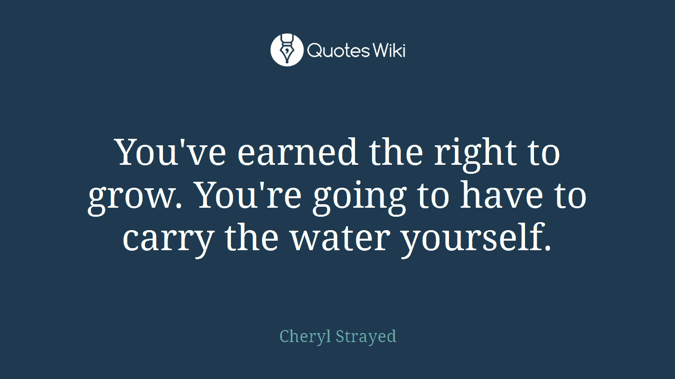 You've earned the right to grow. You're going to have to carry the water yourself.
