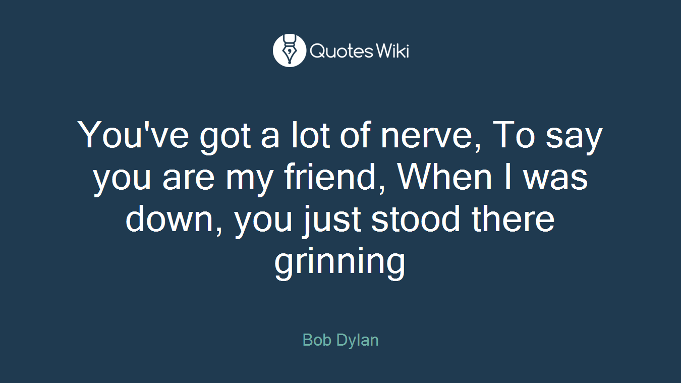 You've got a lot of nerve, To say you are my friend, When I was down, you just stood there grinning