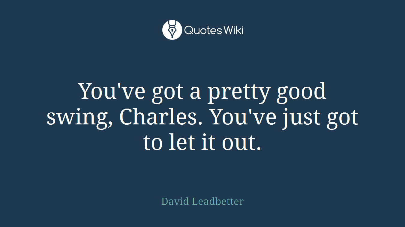 You've got a pretty good swing, Charles. You've just got to let it out.