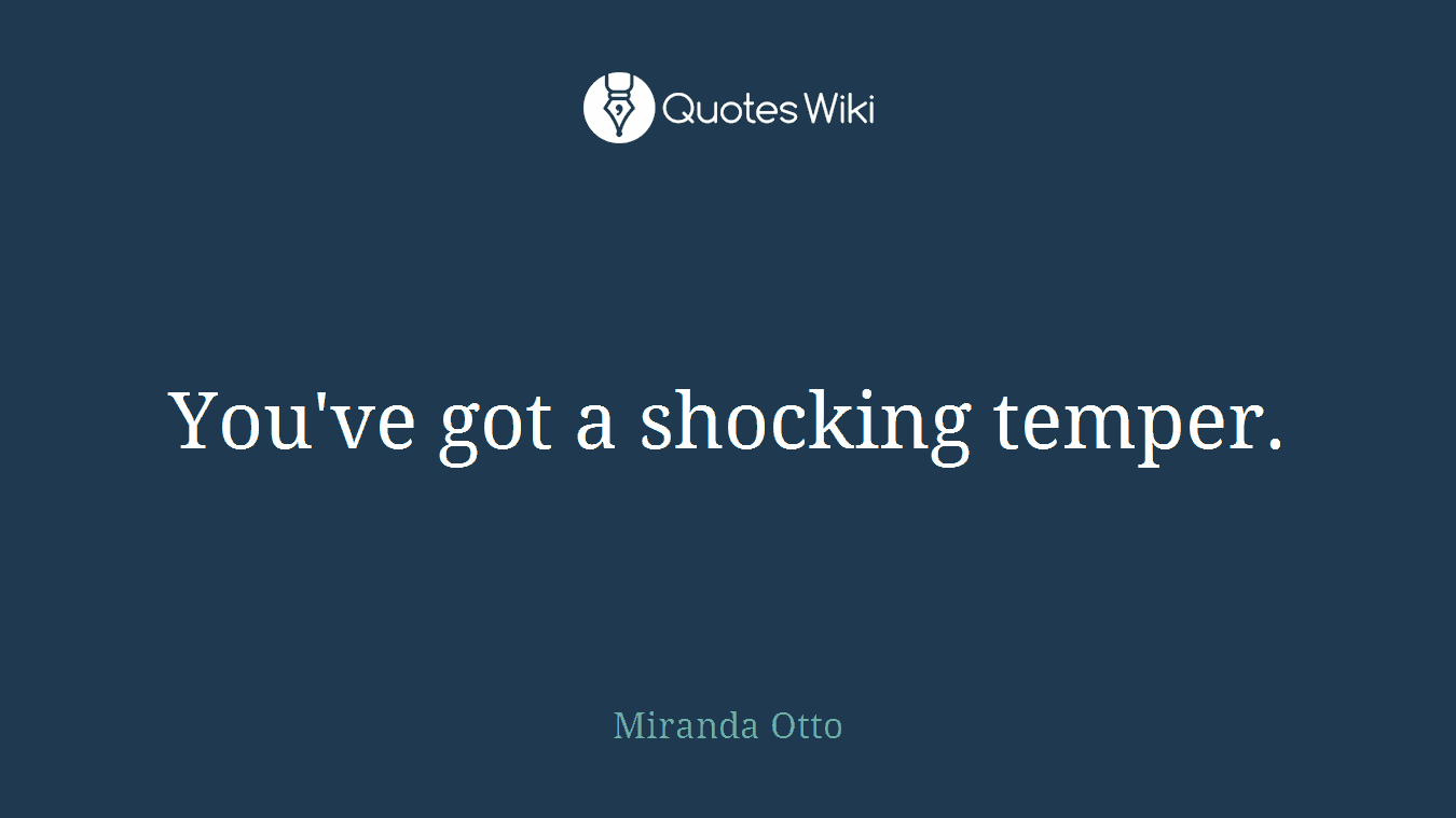 You've got a shocking temper.