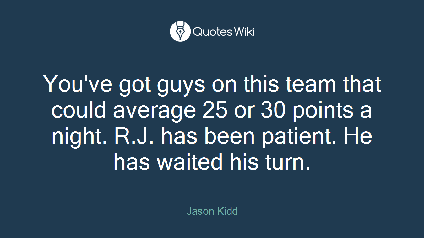 You've got guys on this team that could average 25 or 30 points a night. R.J. has been patient. He has waited his turn.