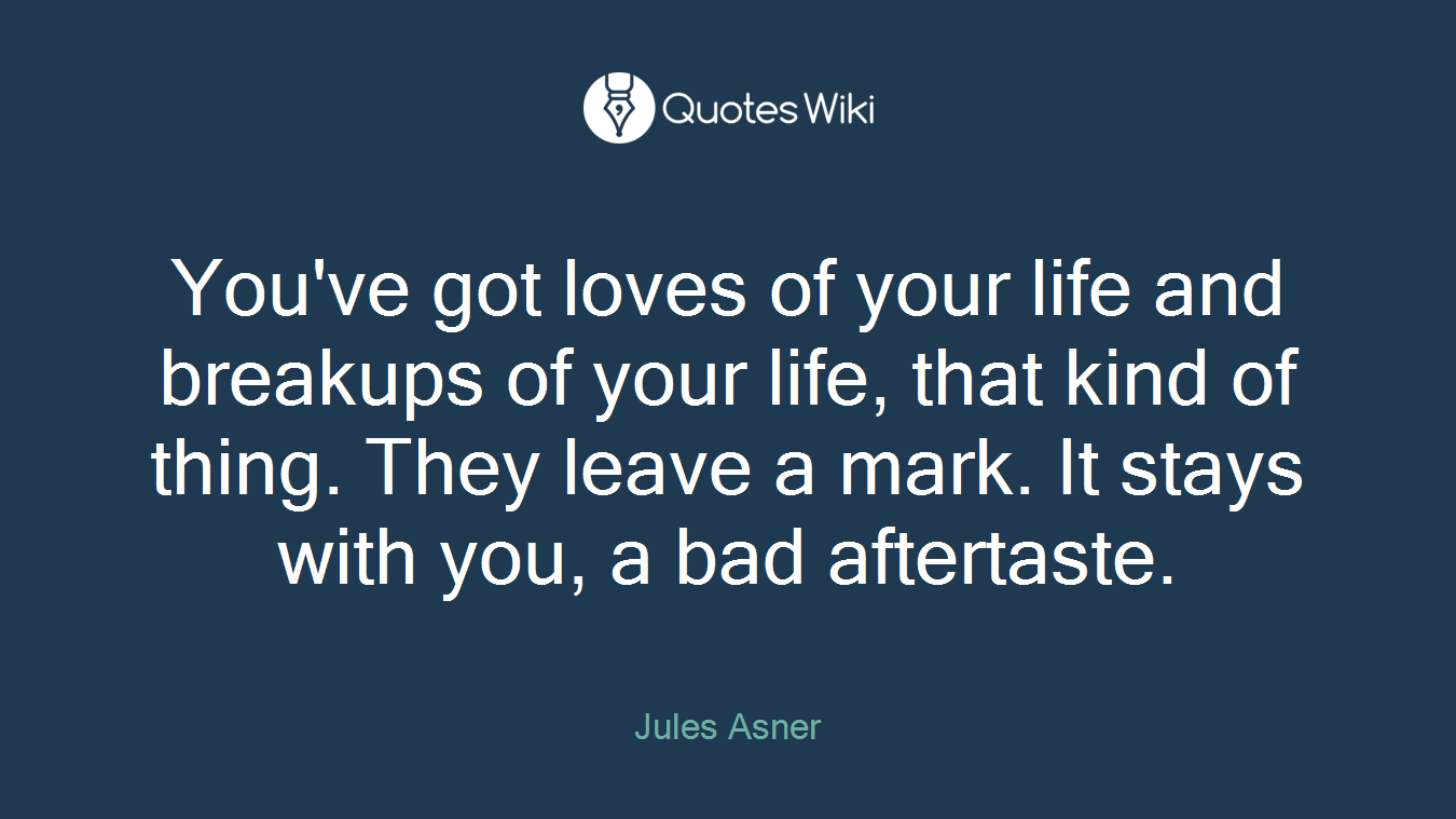 You've got loves of your life and breakups of your life, that kind of thing. They leave a mark. It stays with you, a bad aftertaste.