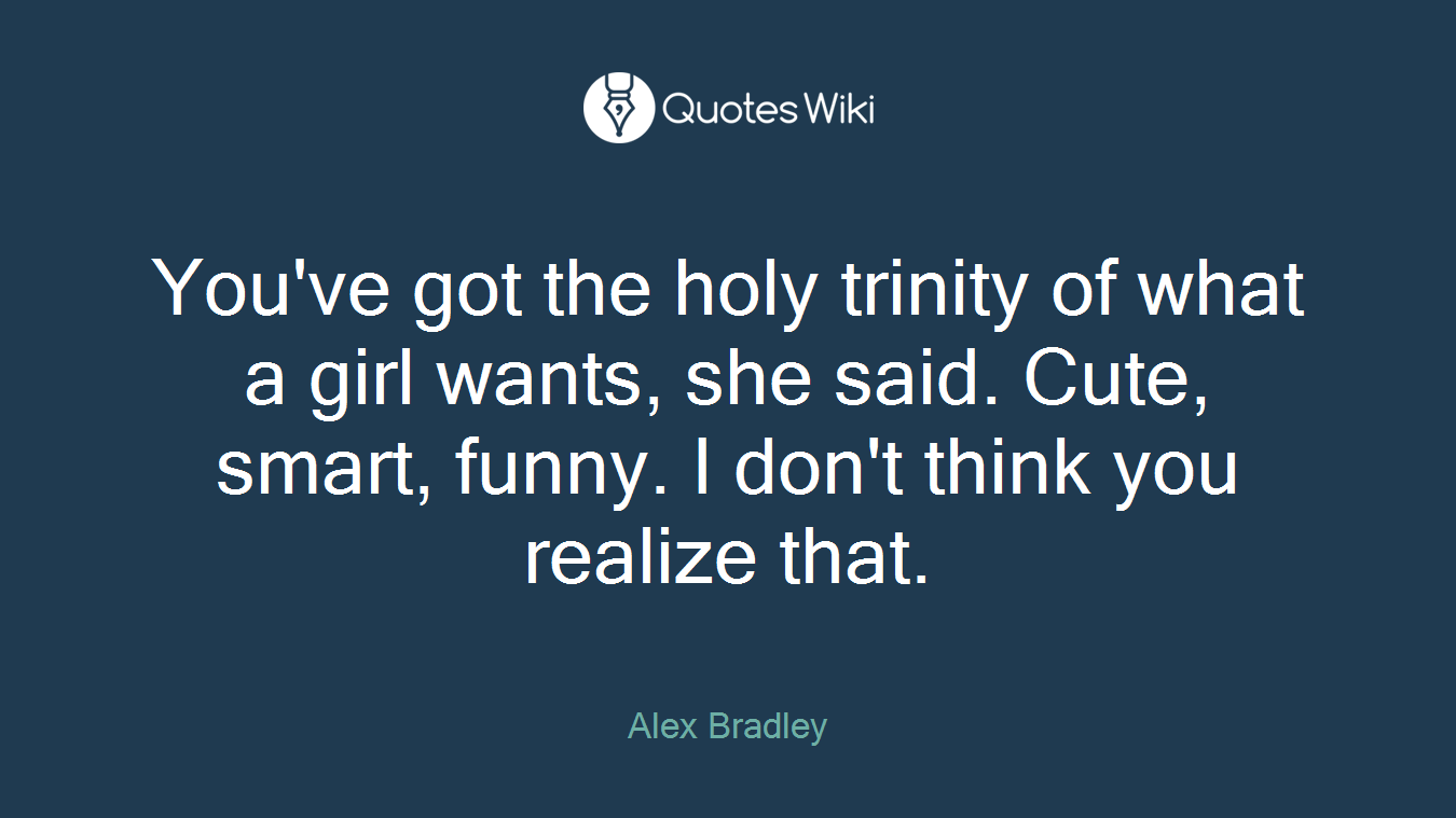 You've got the holy trinity of what a girl wants, she said. Cute, smart, funny. I don't think you realize that.