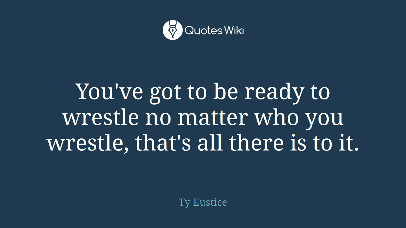 You've got to be ready to wrestle no matter who you wrestle, that's all there is to it.