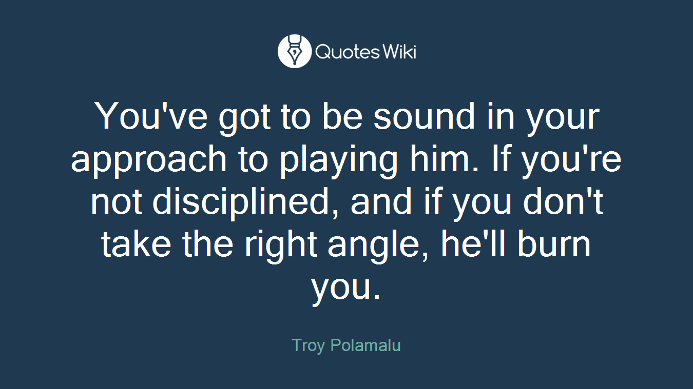 You've got to be sound in your approach to playing him. If you're not disciplined, and if you don't take the right angle, he'll burn you.