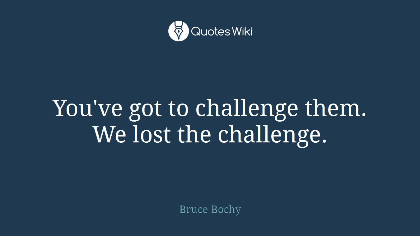 You've got to challenge them. We lost the challenge.