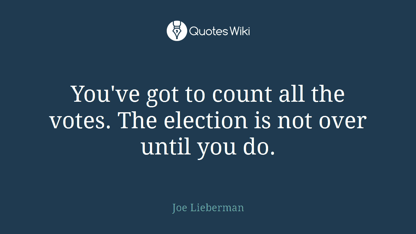You've got to count all the votes. The election is not over until you do.