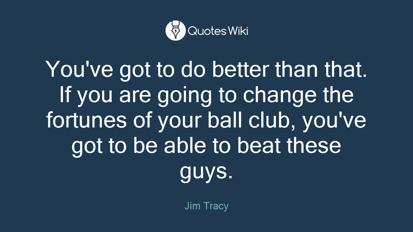 You've got to do better than that. If you are going to change the fortunes of your ball club, you've got to be able to beat these guys.