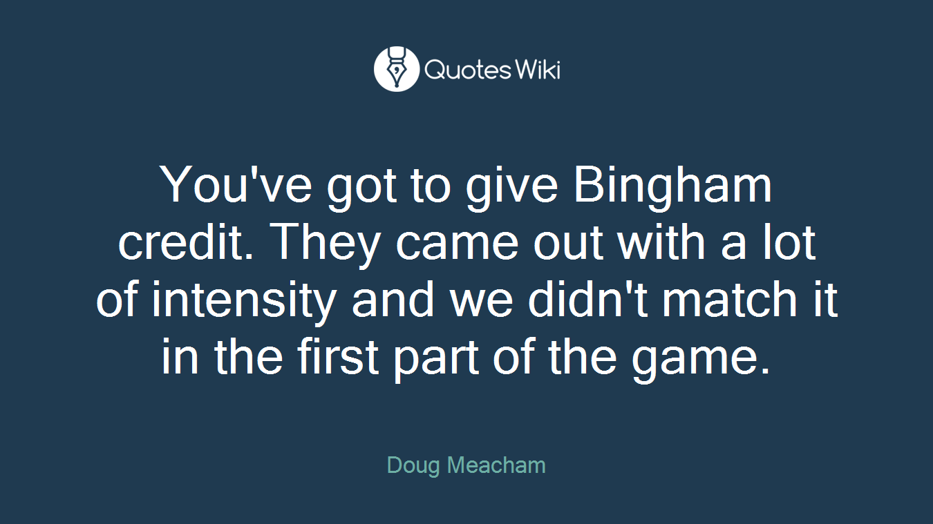 You've got to give Bingham credit. They came out with a lot of intensity and we didn't match it in the first part of the game.