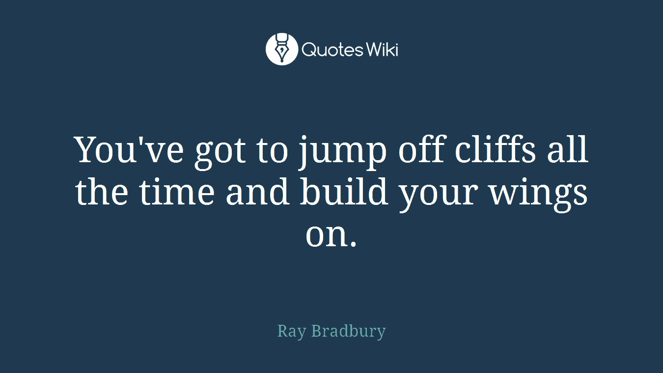 You've got to jump off cliffs all the time and build your wings on.