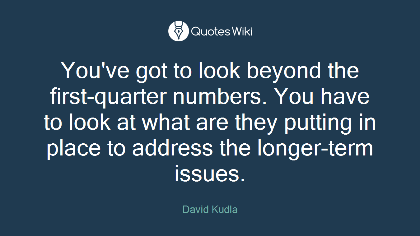 You've got to look beyond the first-quarter numbers. You have to look at what are they putting in place to address the longer-term issues.