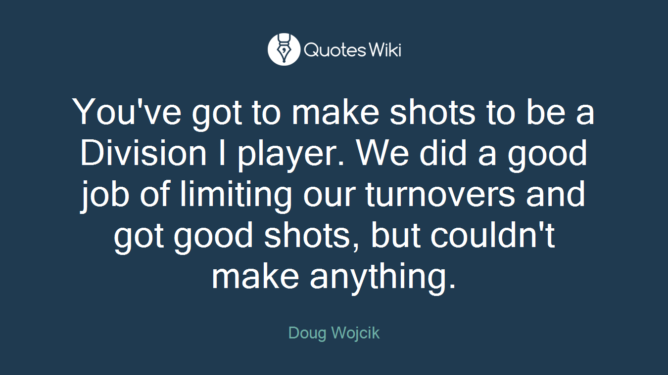 You've got to make shots to be a Division I player. We did a good job of limiting our turnovers and got good shots, but couldn't make anything.