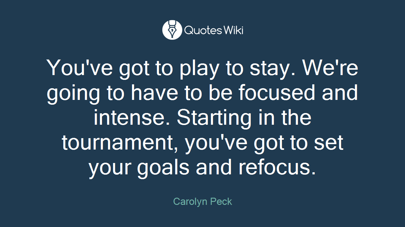 You've got to play to stay. We're going to have to be focused and intense. Starting in the tournament, you've got to set your goals and refocus.