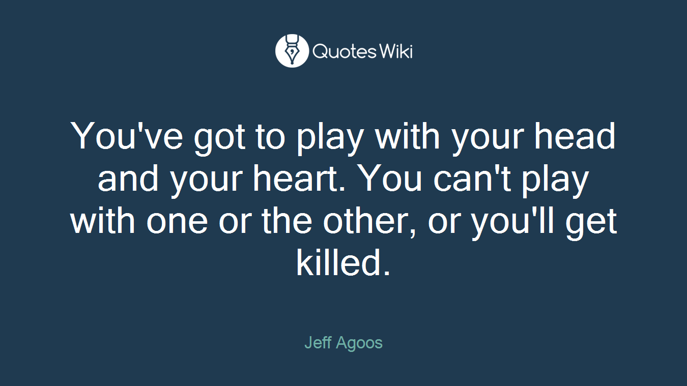 You've got to play with your head and your heart. You can't play with one or the other, or you'll get killed.
