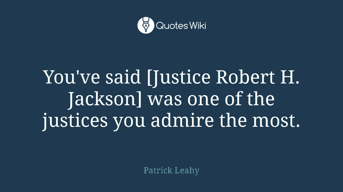 You've said [Justice Robert H. Jackson] was one of the justices you admire the most.