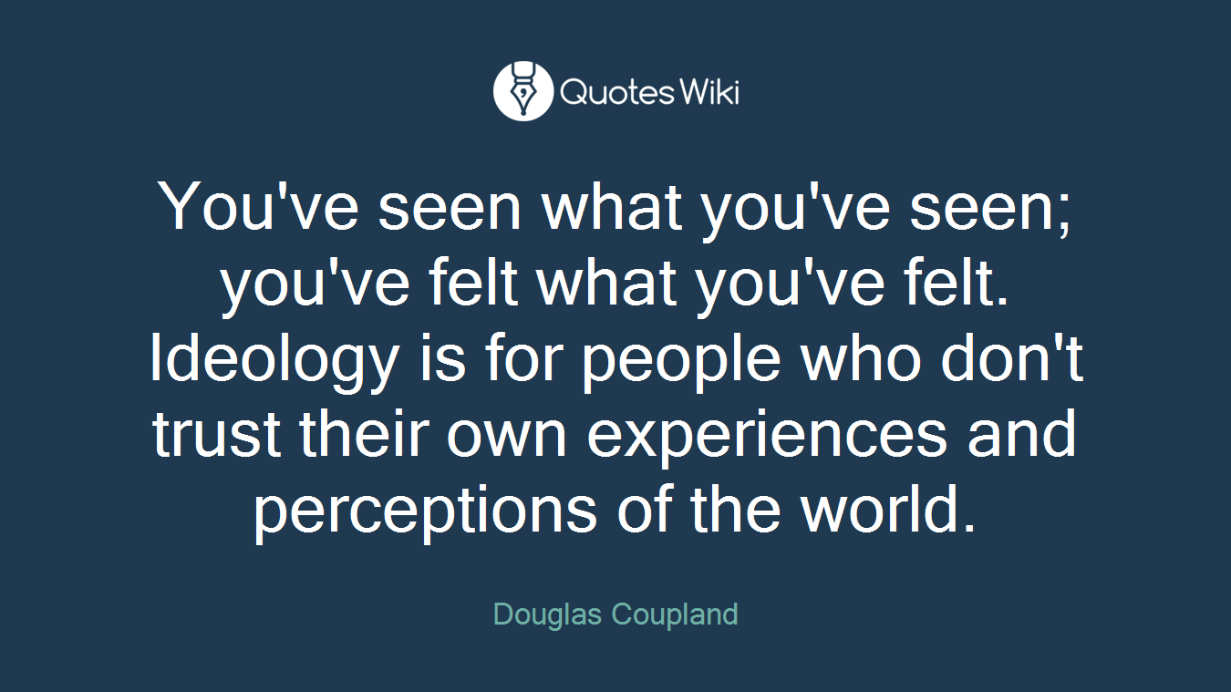 You've seen what you've seen; you've felt what you've felt. Ideology is for people who don't trust their own experiences and perceptions of the world.