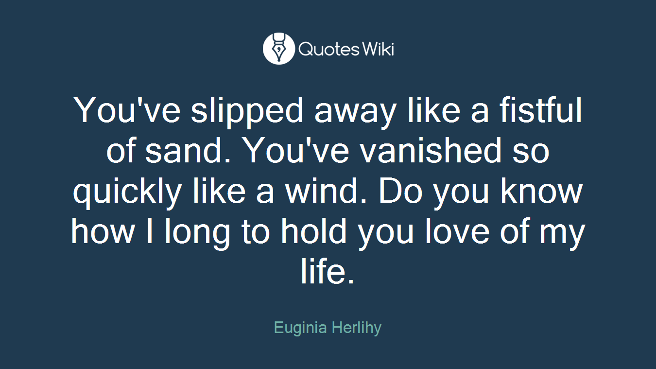 You've slipped away like a fistful of sand. You've vanished so quickly like a wind. Do you know how I long to hold you love of my life.