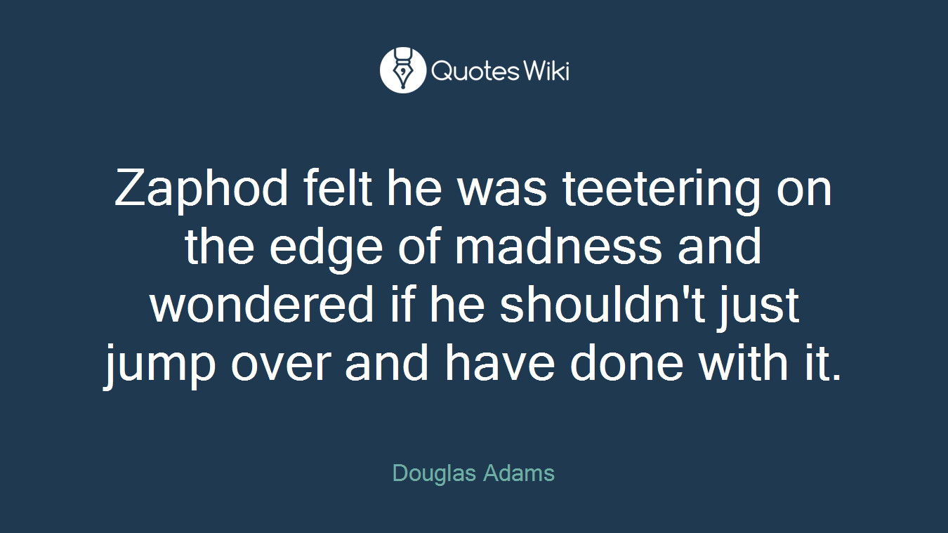 Zaphod felt he was teetering on the edge of madness and wondered if he shouldn't just jump over and have done with it.