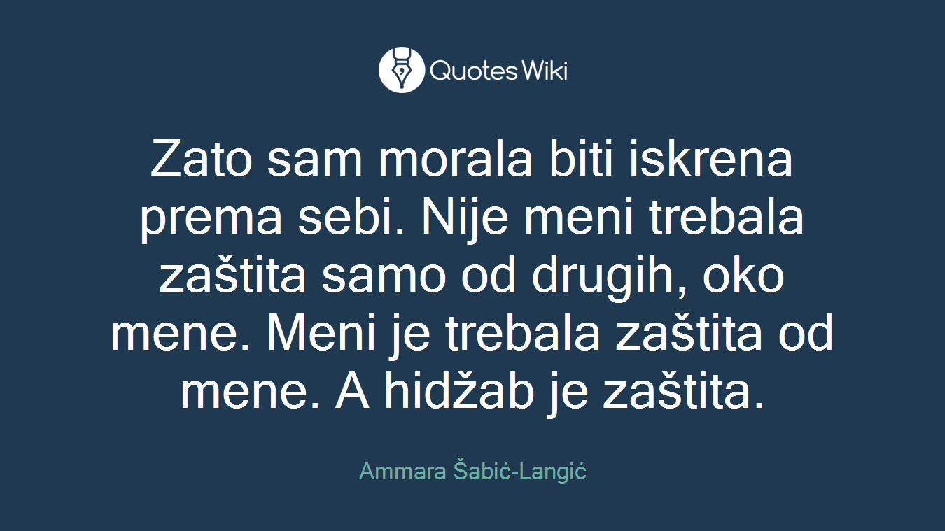 Zato sam morala biti iskrena prema sebi. Nije meni trebala zaštita samo od drugih, oko mene. Meni je trebala zaštita od mene. A hidžab je zaštita.