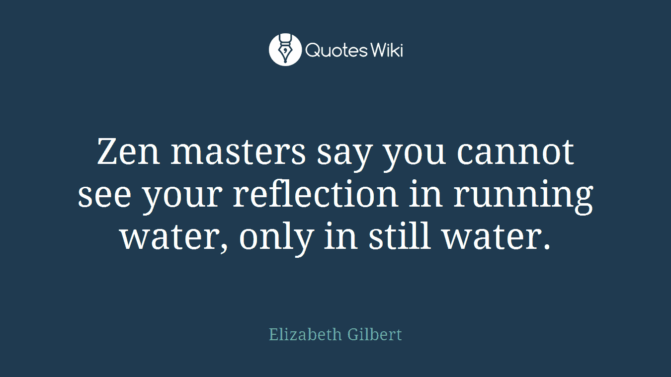 Zen masters say you cannot see your reflection in running water, only in still water.