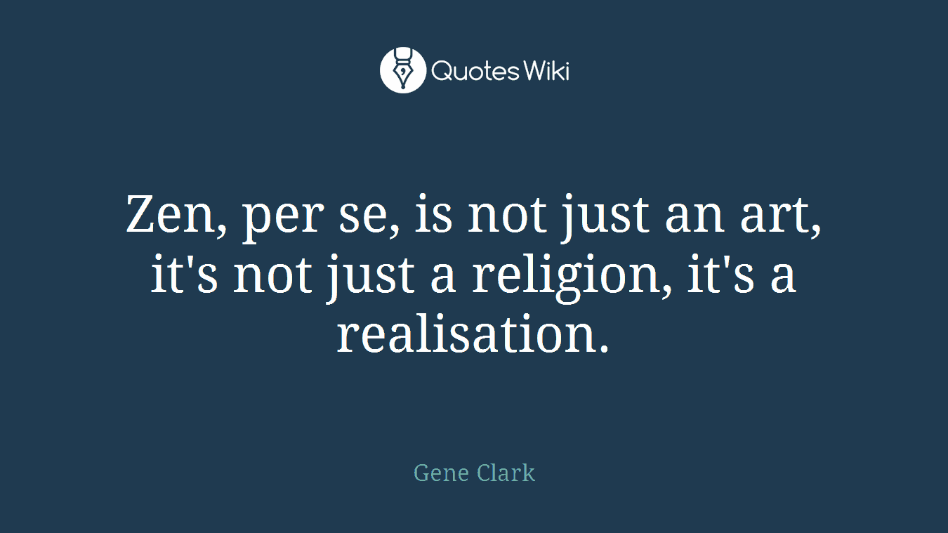 Zen, per se, is not just an art, it's not just a religion, it's a realisation.