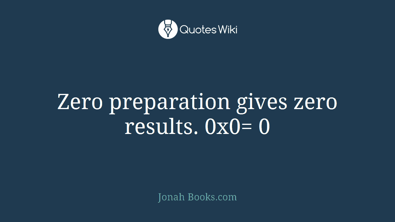 Zero preparation gives zero results. 0x0= 0
