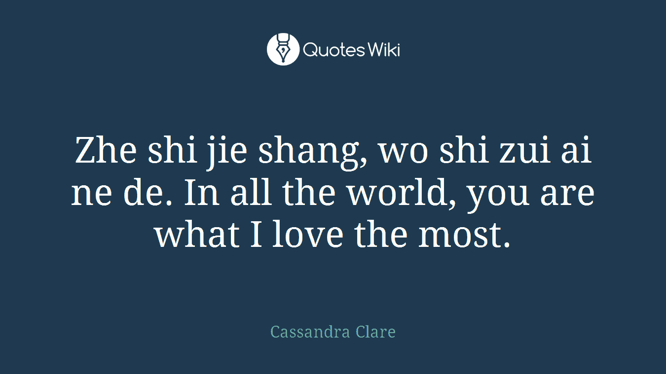 Zhe shi jie shang, wo shi zui ai ne de. In all the world, you are what I love the most.