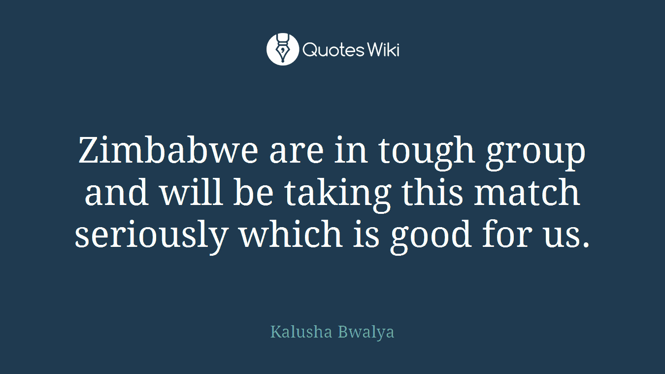 Zimbabwe are in tough group and will be taking this match seriously which is good for us.