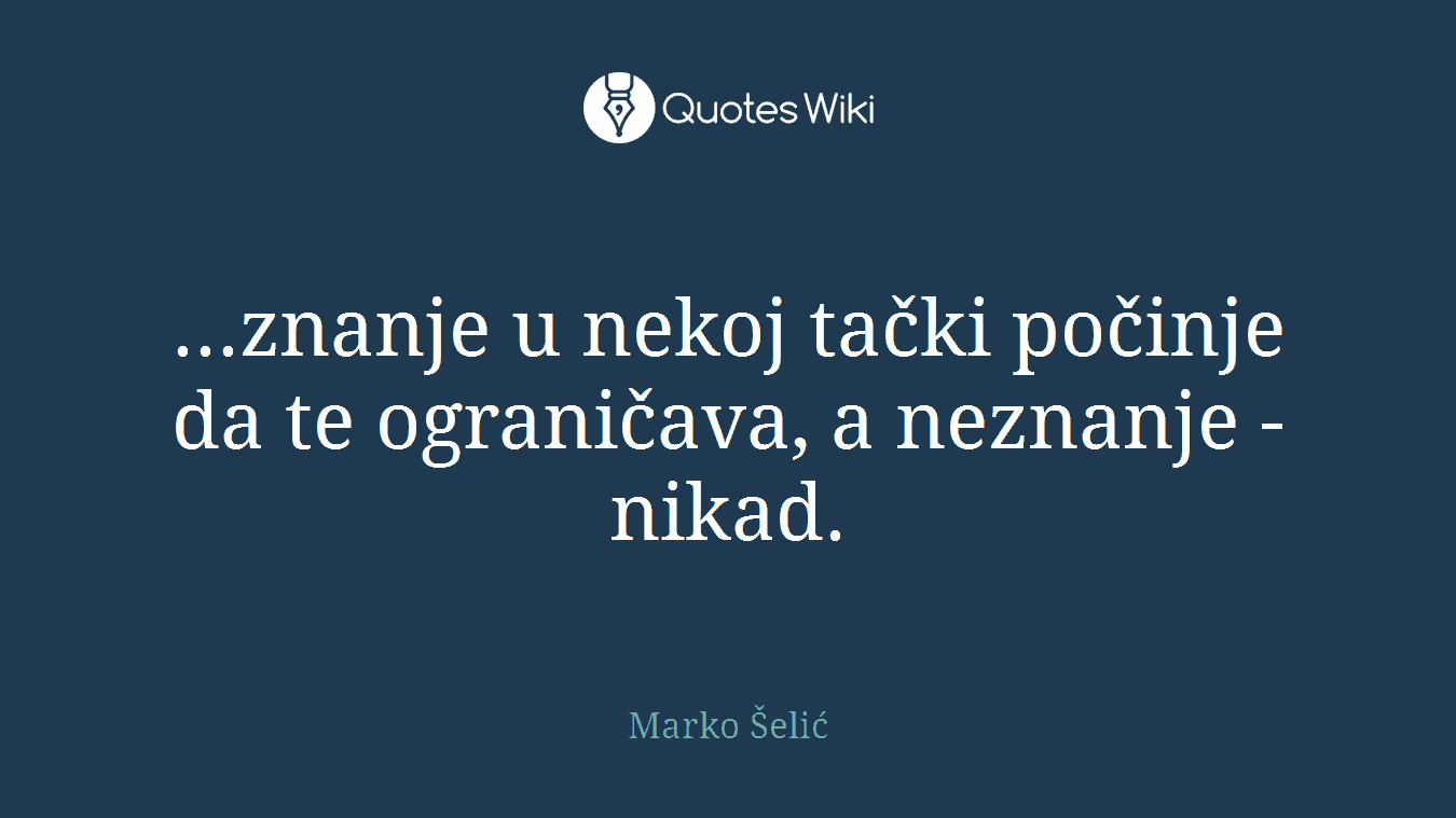 ...znanje u nekoj tački počinje da te ograničava, a neznanje - nikad.