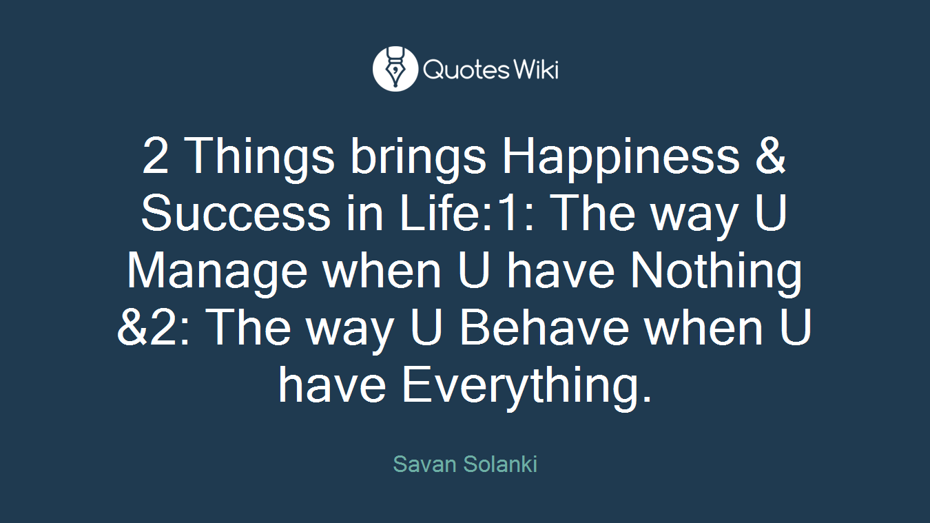 2 Things brings Happiness & Success in Life:1: The way U Manage when U have Nothing &2: The way U Behave when U have Everything.