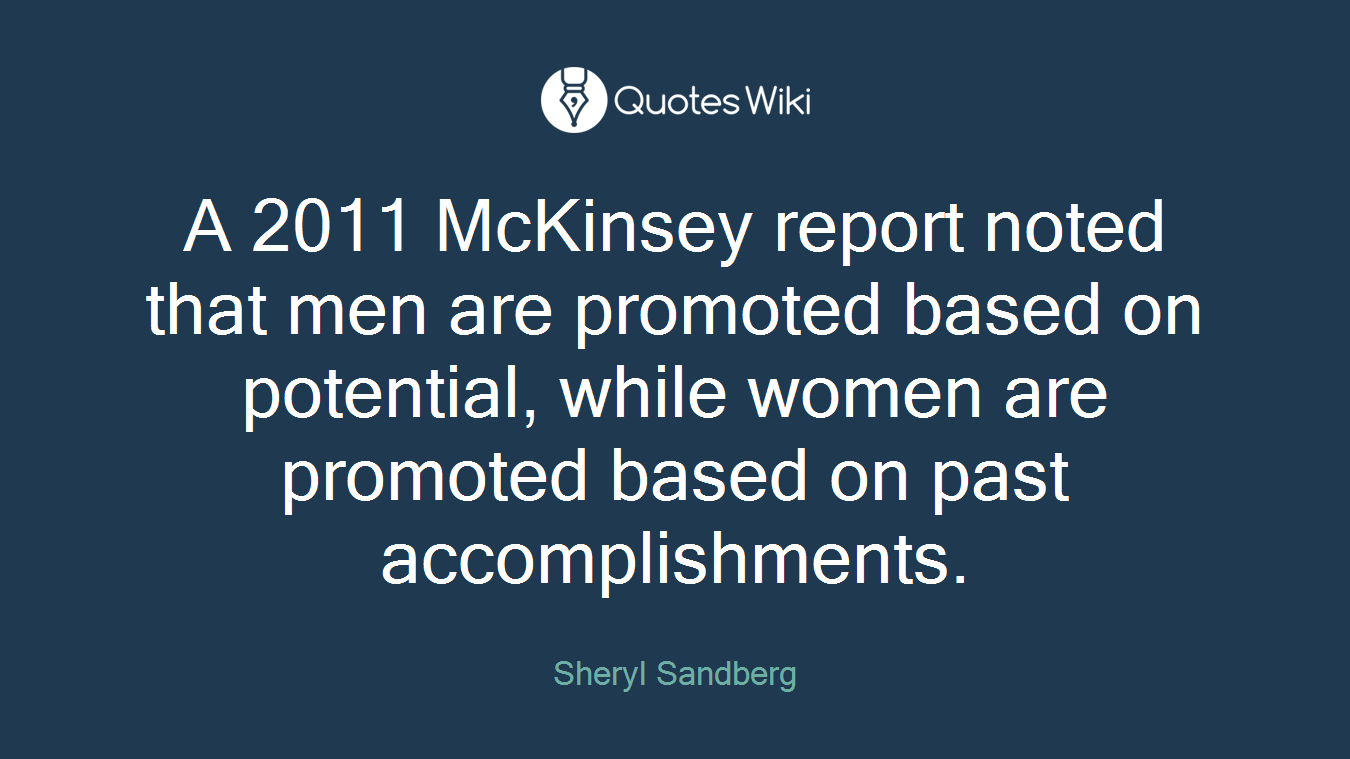 A 2011 McKinsey report noted that men are promoted based on potential, while women are promoted based on past accomplishments.