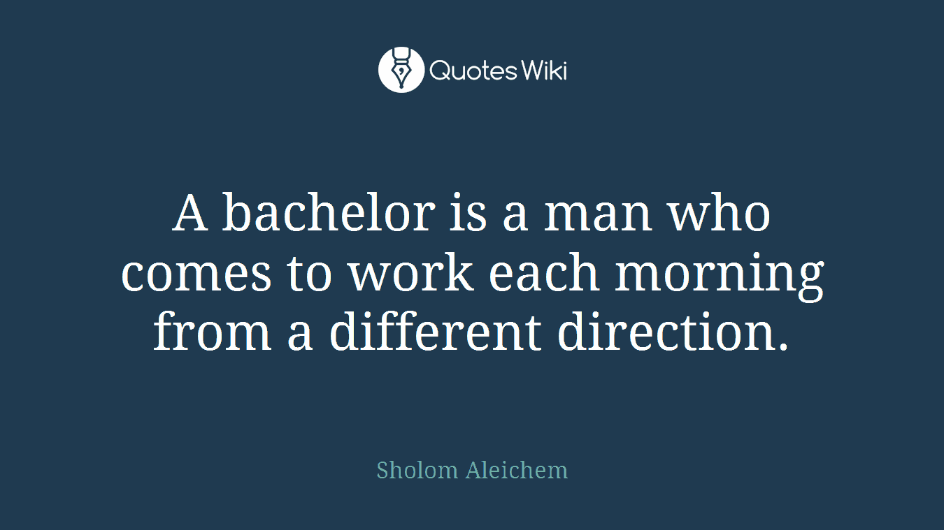 A bachelor is a man who comes to work each morning from a different direction.