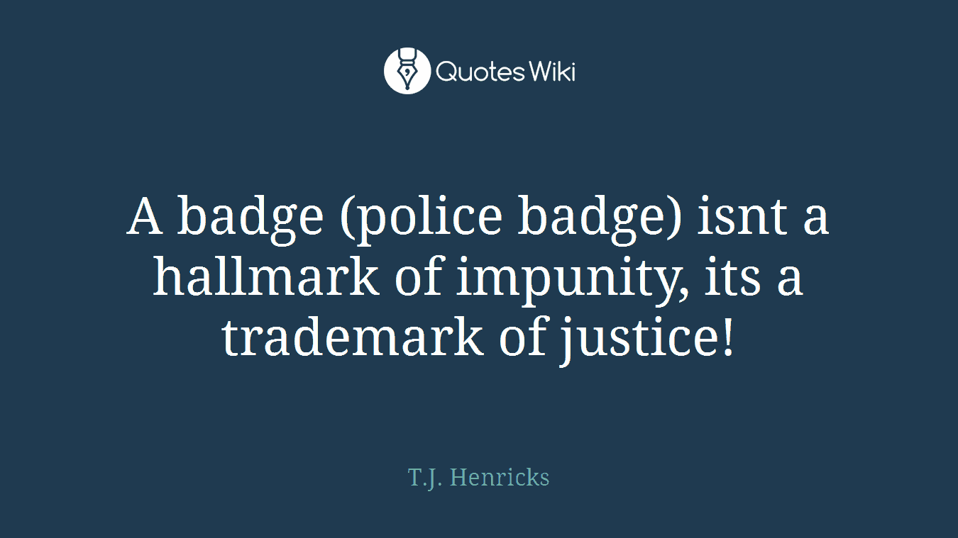 A badge (police badge) isnt a hallmark of impunity, its a trademark of justice!