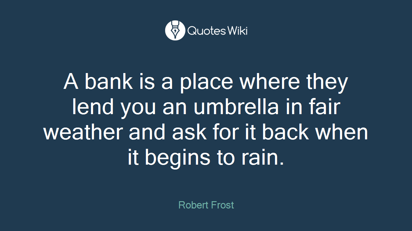 A bank is a place where they lend you an umbrella in fair weather and ask for it back when it begins to rain.
