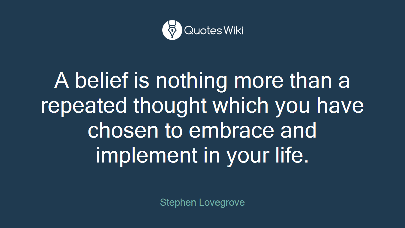 A belief is nothing more than a repeated thought which you have chosen to embrace and implement in your life.
