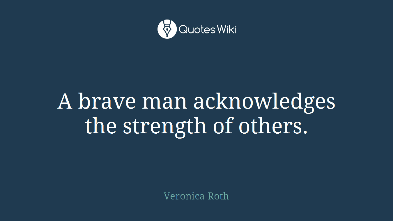 A brave man acknowledges the strength of others.