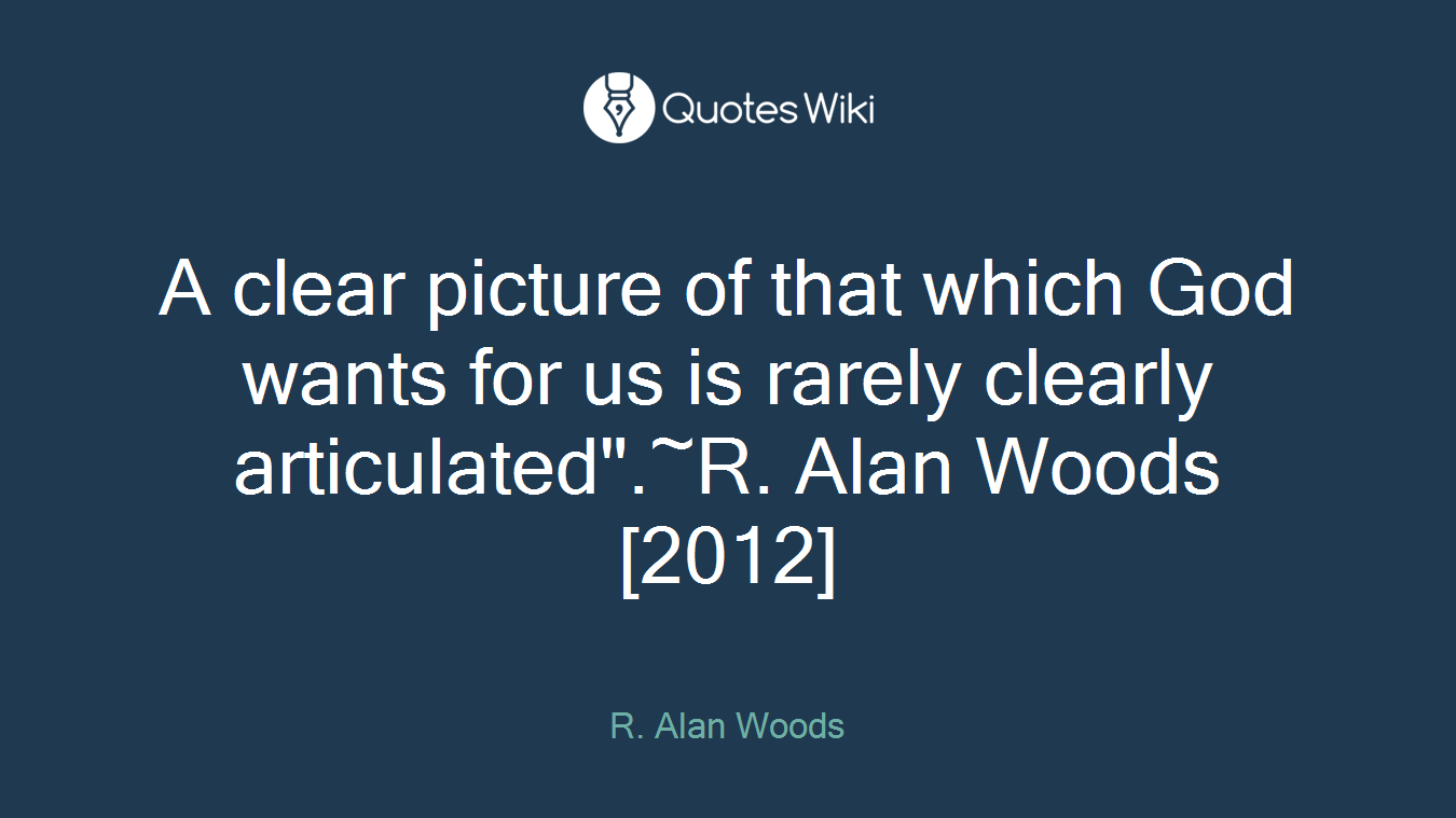 A clear picture of that which God wants for us is rarely clearly articulated".~R. Alan Woods [2012]
