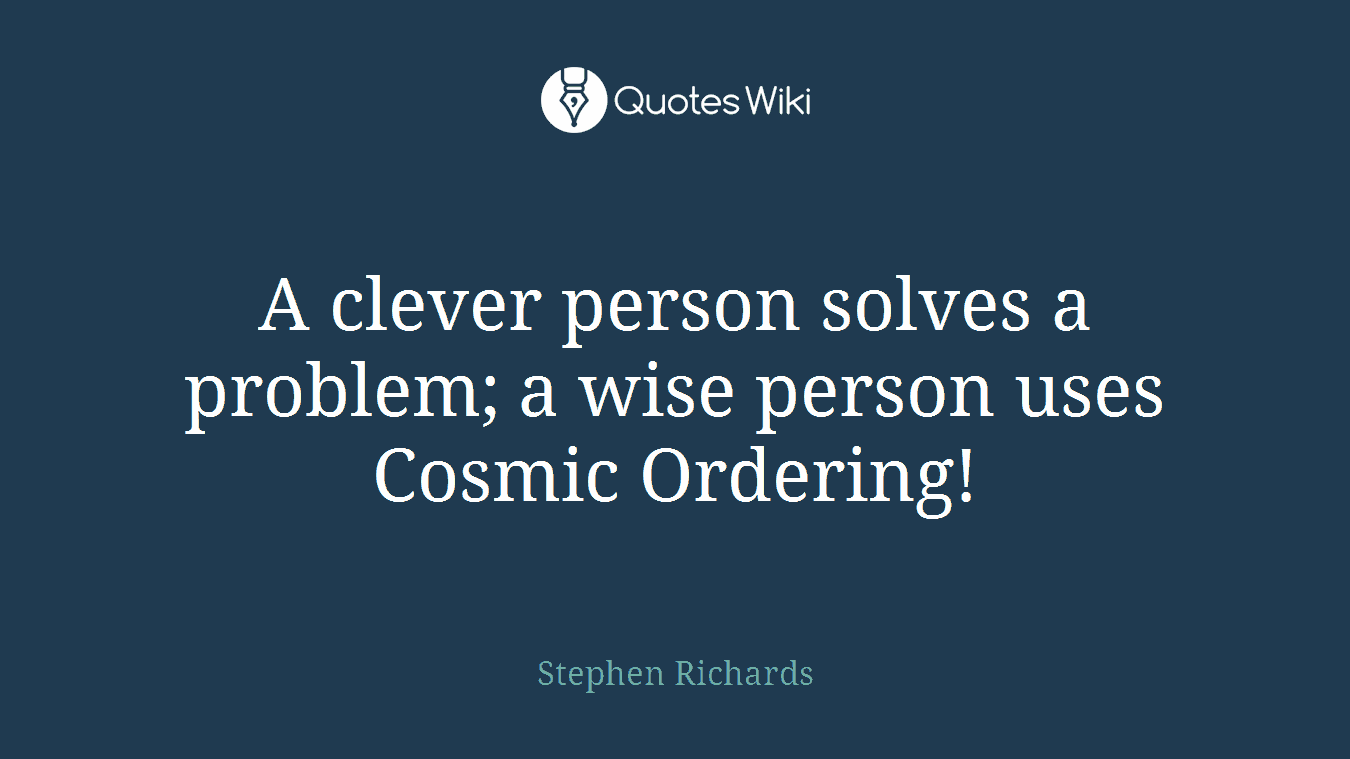 A clever person solves a problem; a wise person uses Cosmic Ordering!
