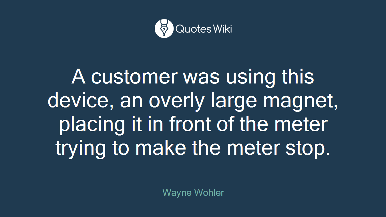 A customer was using this device, an overly large magnet, placing it in front of the meter trying to make the meter stop.
