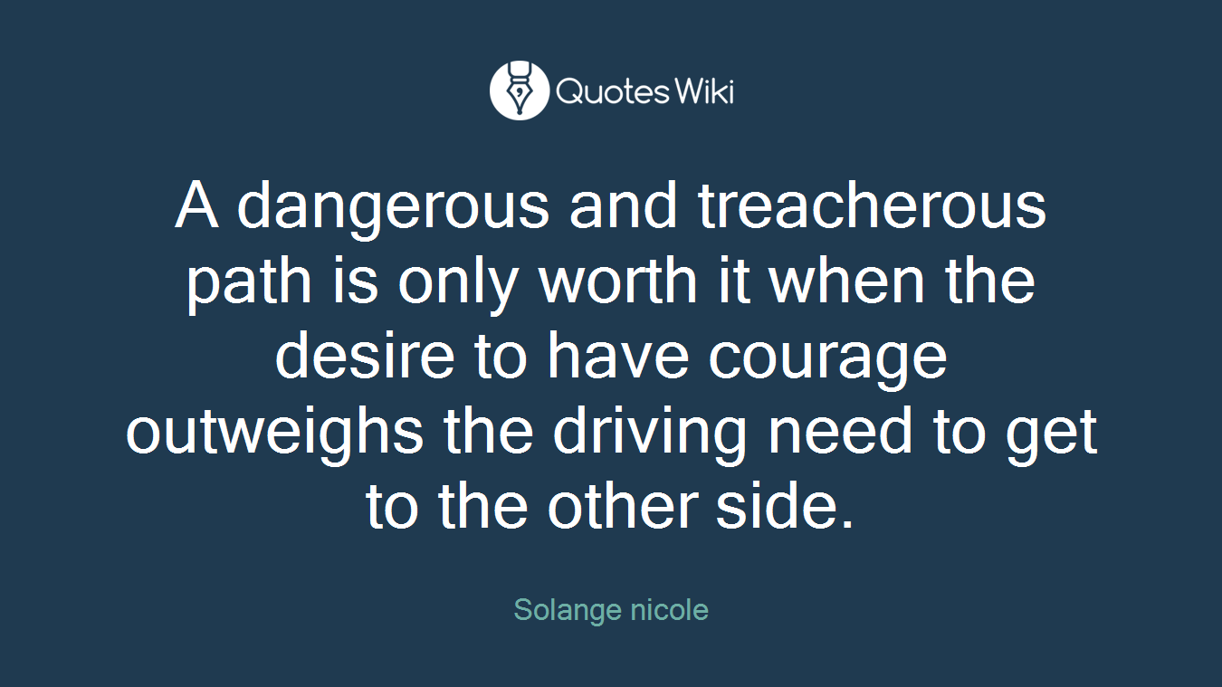 A dangerous and treacherous path is only worth it when the desire to have courage outweighs the driving need to get to the other side.