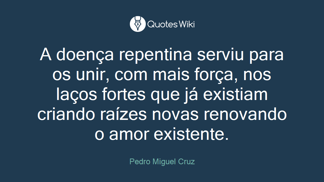 A doença repentina serviu para os unir, com mais força, nos laços fortes que já existiam criando raízes novas renovando o amor existente.