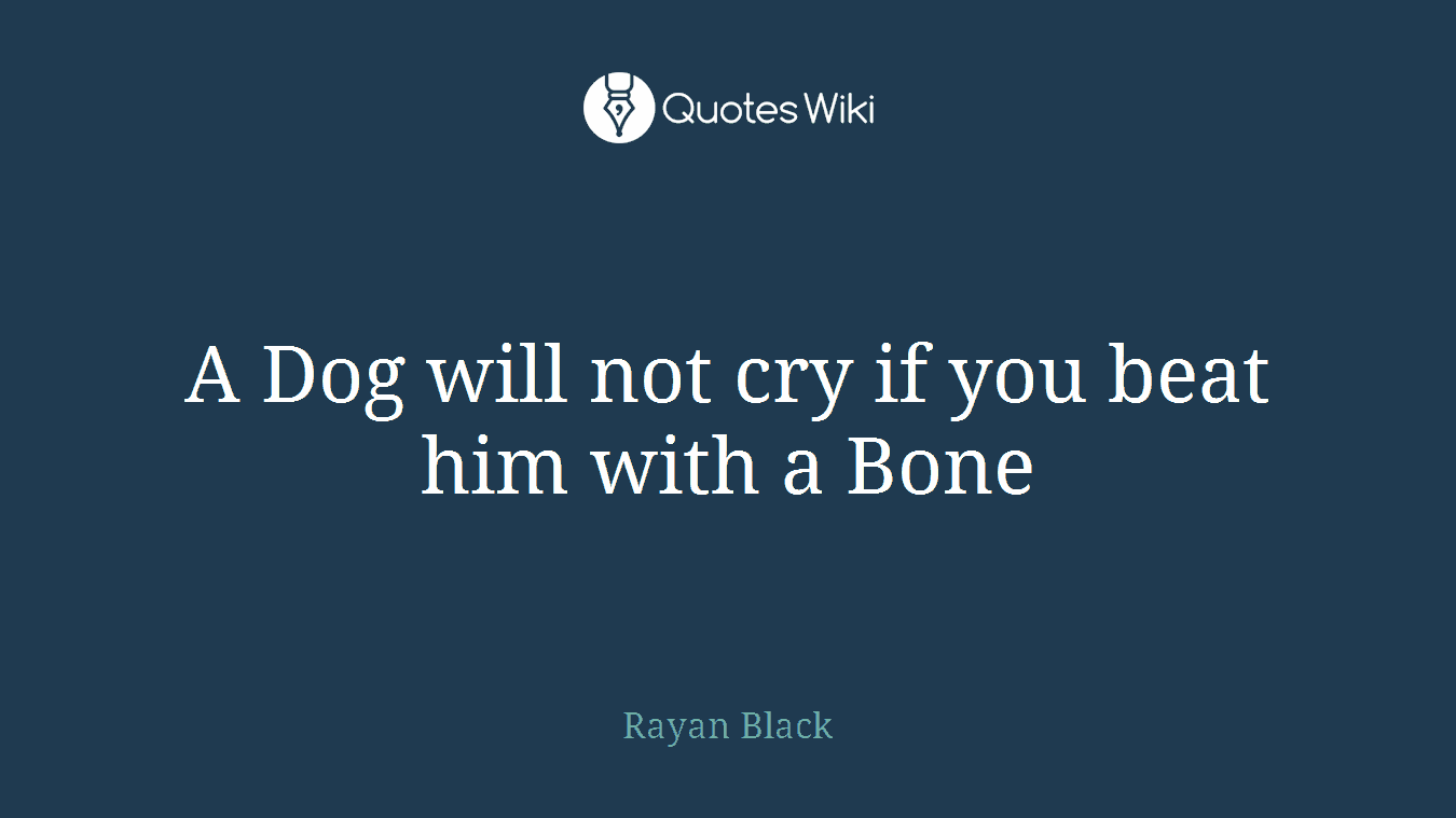 A Dog will not cry if you beat him with a Bone